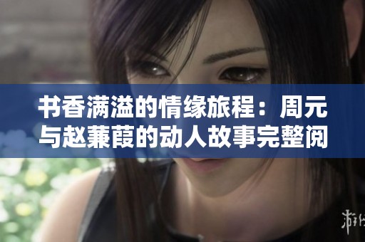书香满溢的情缘旅程：周元与赵蒹葭的动人故事完整阅读