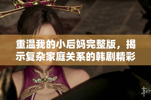 重温我的小后妈完整版，揭示复杂家庭关系的韩剧精彩剧情