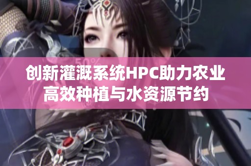 创新灌溉系统HPC助力农业高效种植与水资源节约