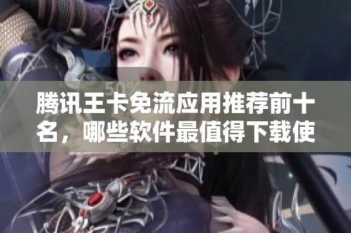 腾讯王卡免流应用推荐前十名，哪些软件最值得下载使用