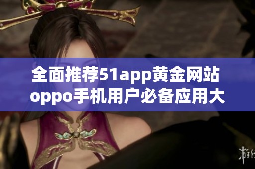 全面推荐51app黄金网站 oppo手机用户必备应用大全