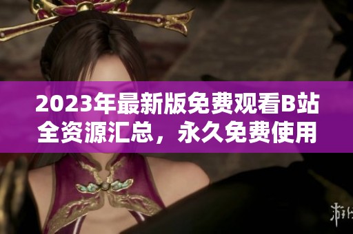 2023年最新版免费观看B站全资源汇总，永久免费使用指南