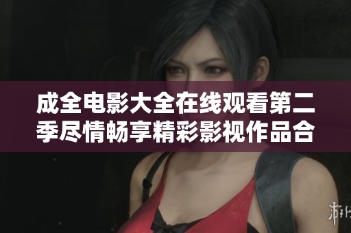 成全电影大全在线观看第二季尽情畅享精彩影视作品合集