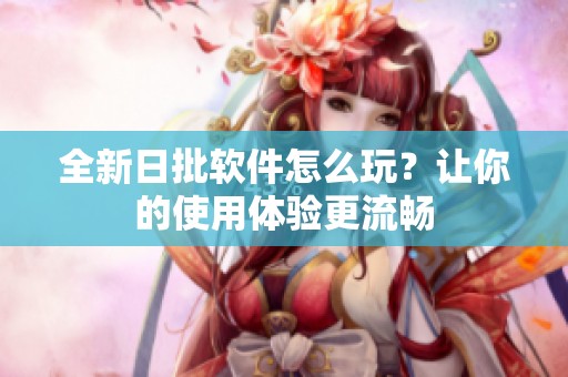 全新日批软件怎么玩？让你的使用体验更流畅