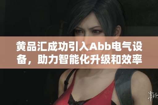 黄品汇成功引入Abb电气设备，助力智能化升级和效率提升