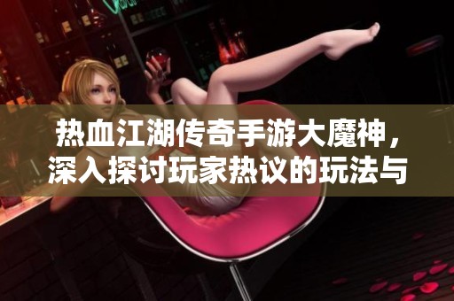 热血江湖传奇手游大魔神，深入探讨玩家热议的玩法与沉浸体验