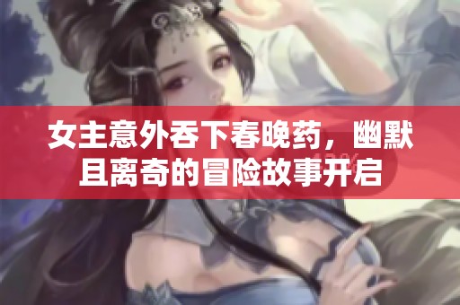 女主意外吞下春晚药，幽默且离奇的冒险故事开启