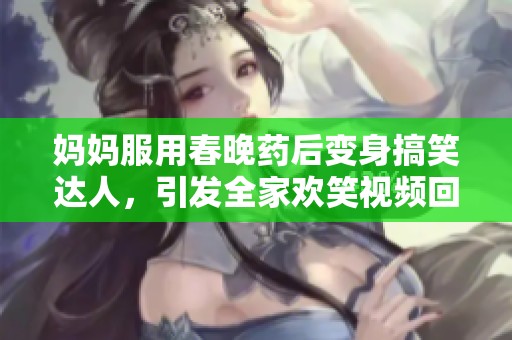 妈妈服用春晚药后变身搞笑达人，引发全家欢笑视频回顾