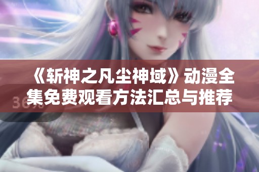 《斩神之凡尘神域》动漫全集免费观看方法汇总与推荐