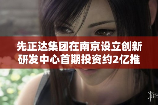 先正达集团在南京设立创新研发中心首期投资约2亿推动本地发展