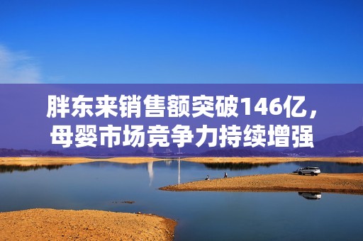 胖东来销售额突破146亿，母婴市场竞争力持续增强