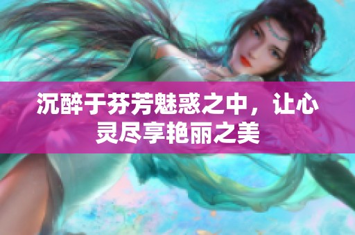 沉醉于芬芳魅惑之中，让心灵尽享艳丽之美