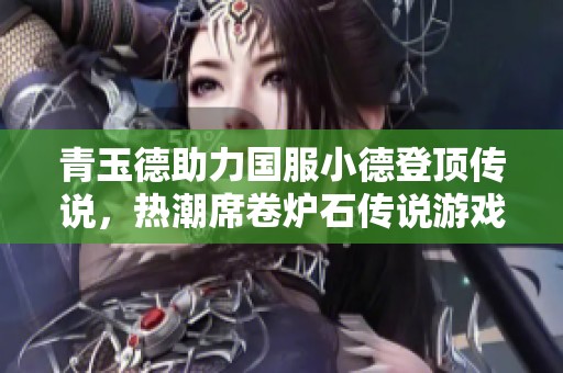 青玉德助力国服小德登顶传说，热潮席卷炉石传说游戏界