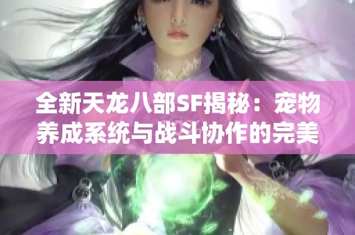 全新天龙八部SF揭秘：宠物养成系统与战斗协作的完美融合之道