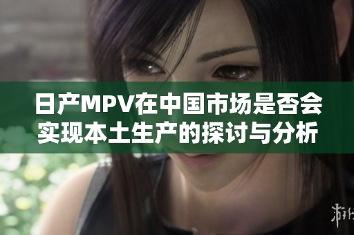 日产MPV在中国市场是否会实现本土生产的探讨与分析
