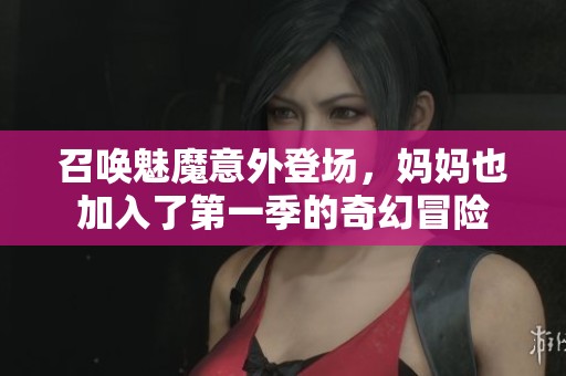 召唤魅魔意外登场，妈妈也加入了第一季的奇幻冒险