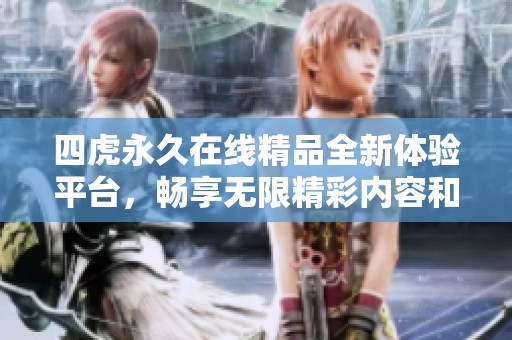 四虎永久在线精品全新体验平台，畅享无限精彩内容和服务