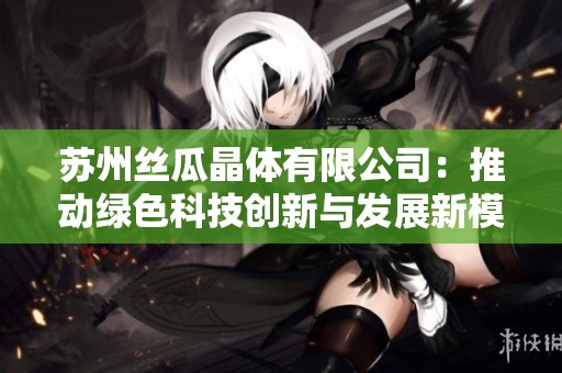 苏州丝瓜晶体有限公司：推动绿色科技创新与发展新模式
