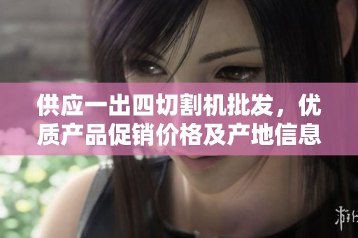 供应一出四切割机批发，优质产品促销价格及产地信息详解