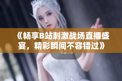 《畅享B站刺激战场直播盛宴，精彩瞬间不容错过》