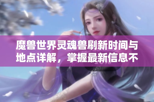 魔兽世界灵魂兽刷新时间与地点详解，掌握最新信息不再错过