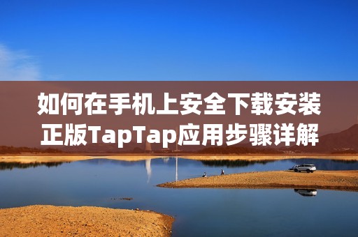 如何在手机上安全下载安装正版TapTap应用步骤详解