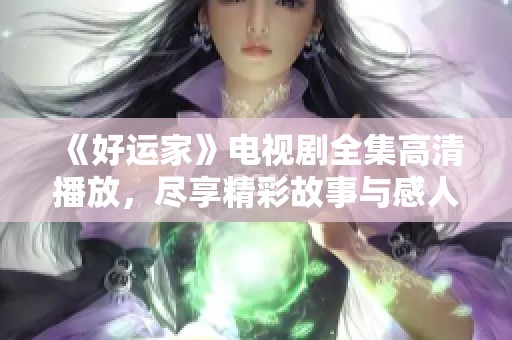《好运家》电视剧全集高清播放，尽享精彩故事与感人时刻