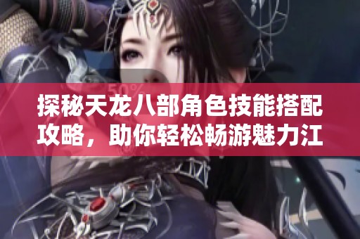探秘天龙八部角色技能搭配攻略，助你轻松畅游魅力江湖之旅