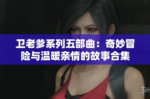 卫老爹系列五部曲：奇妙冒险与温暖亲情的故事合集