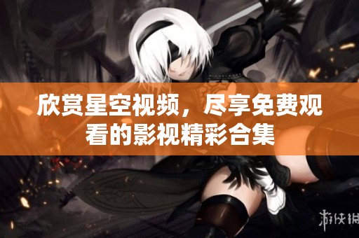 欣赏星空视频，尽享免费观看的影视精彩合集