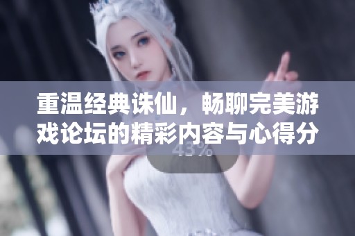 重温经典诛仙，畅聊完美游戏论坛的精彩内容与心得分享