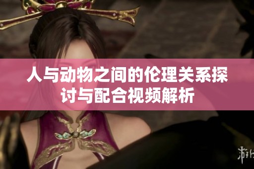 人与动物之间的伦理关系探讨与配合视频解析