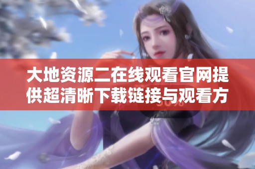 大地资源二在线观看官网提供超清晰下载链接与观看方式分享