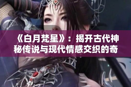 《白月梵星》：揭开古代神秘传说与现代情感交织的奇幻故事