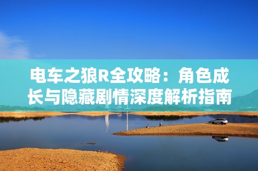 电车之狼R全攻略：角色成长与隐藏剧情深度解析指南