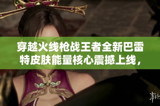 穿越火线枪战王者全新巴雷特皮肤能量核心震撼上线，玩家热议不断