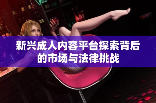 新兴成人内容平台探索背后的市场与法律挑战