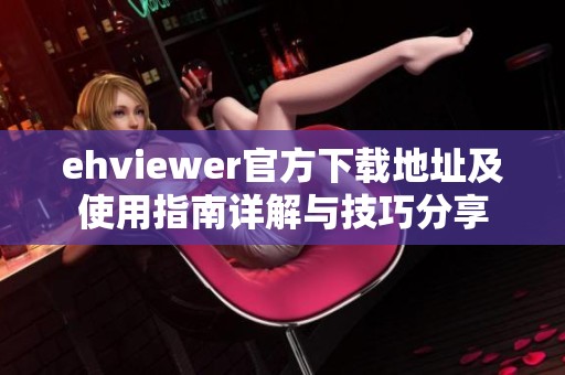 ehviewer官方下载地址及使用指南详解与技巧分享