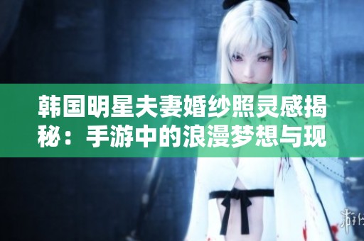 韩国明星夫妻婚纱照灵感揭秘：手游中的浪漫梦想与现实结合