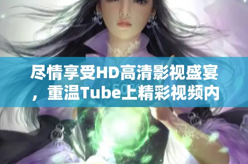 尽情享受HD高清影视盛宴，重温Tube上精彩视频内容