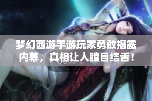 梦幻西游手游玩家勇敢揭露内幕，真相让人瞠目结舌！