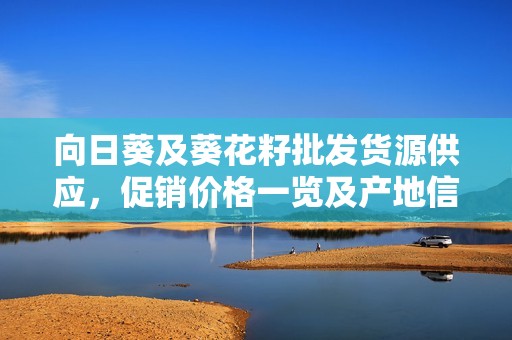 向日葵及葵花籽批发货源供应，促销价格一览及产地信息分享