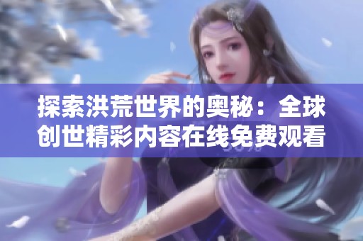 探索洪荒世界的奥秘：全球创世精彩内容在线免费观看