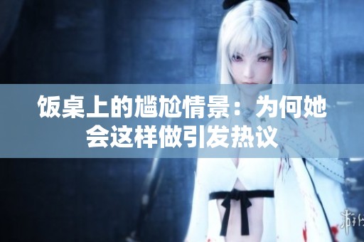 饭桌上的尴尬情景：为何她会这样做引发热议