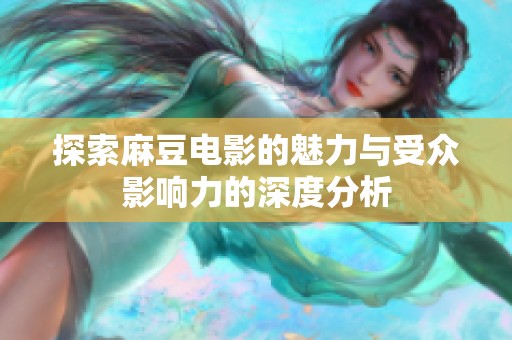 探索麻豆电影的魅力与受众影响力的深度分析