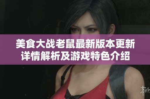 美食大战老鼠最新版本更新详情解析及游戏特色介绍