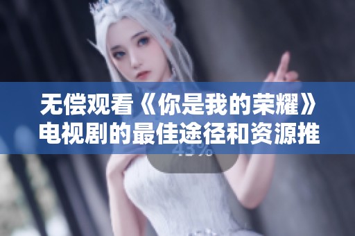 无偿观看《你是我的荣耀》电视剧的最佳途径和资源推荐