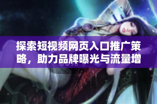 探索短视频网页入口推广策略，助力品牌曝光与流量增长