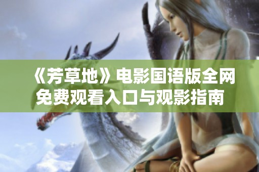 《芳草地》电影国语版全网免费观看入口与观影指南