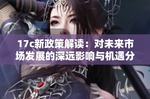 17c新政策解读：对未来市场发展的深远影响与机遇分析